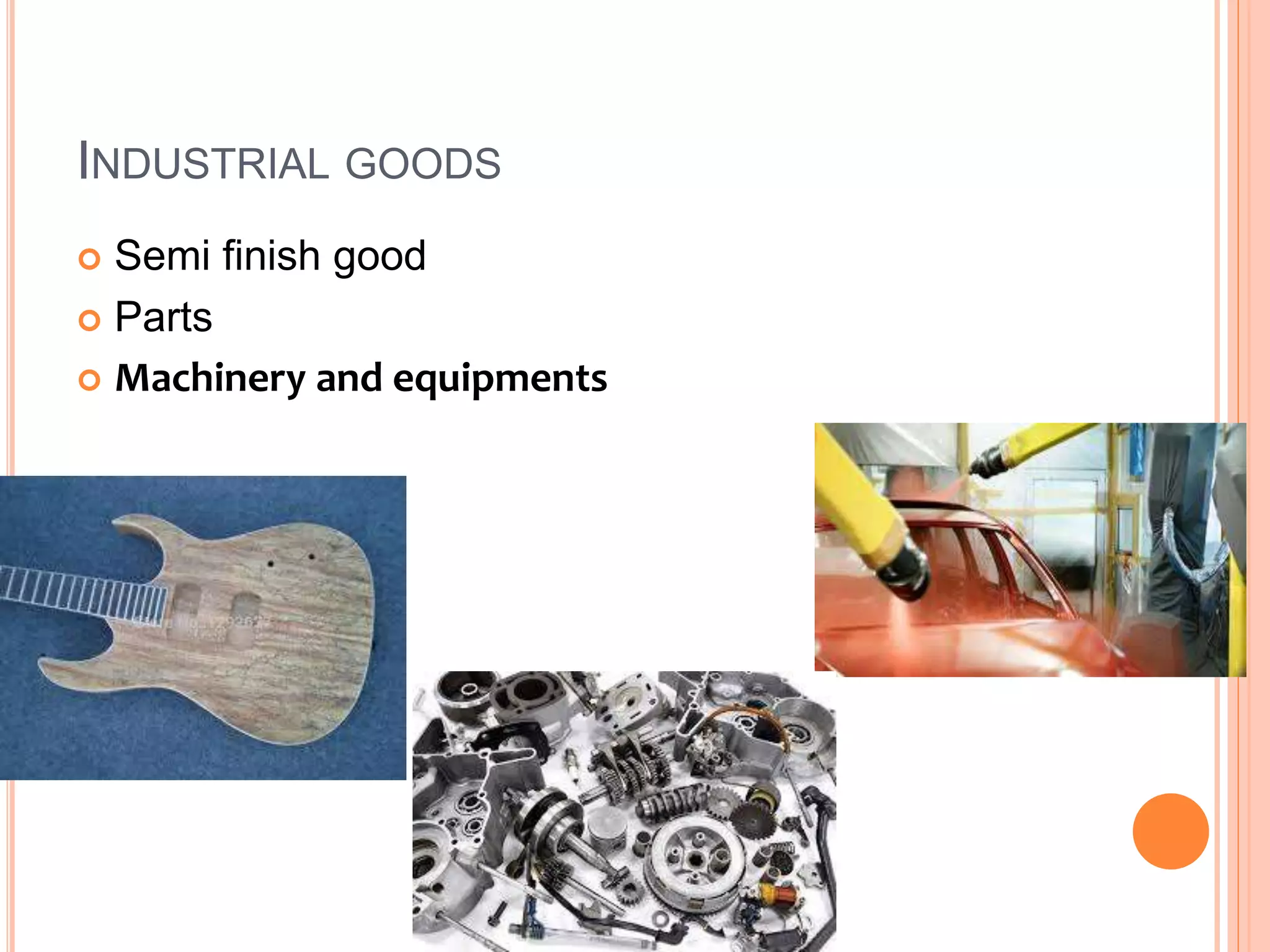 INDUSTRIAL GOODS
 Semi finish good
 Parts
 Machinery and equipments
 