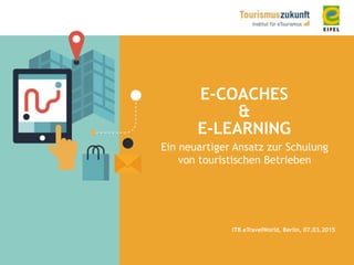 E-COACHES
&
E-LEARNING
Ein neuartiger Ansatz zur Schulung
von touristischen Betrieben
ITB eTravelWorld, Berlin, 07.03.2015
 
