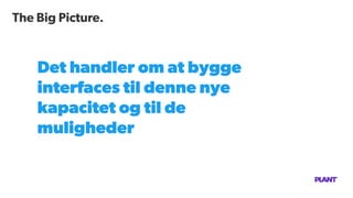 The Big Picture.
Det handler om at bygge
interfaces til denne nye
kapacitet og til de
muligheder
 