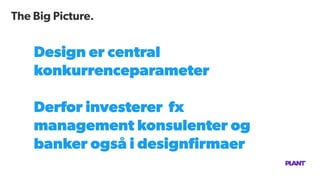 The Big Picture.
Design er central
konkurrenceparameter
Derfor investerer fx
management konsulenter og
banker også i designﬁrmaer
 