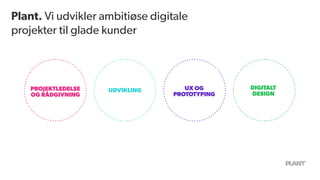 Plant. Vi udvikler ambitiøse digitale
projekter til glade kunder
DIGITALT
DESIGN
UDVIKLINGPROJEKTLEDELSE
OG RÅDGIVNING
UX OG
PROTOTYPING
 