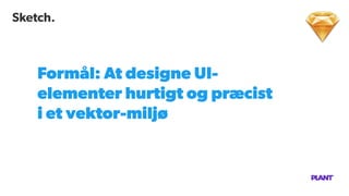 Sketch.
Formål: At designe UI-
elementer hurtigt og præcist
i et vektor-miljø
 