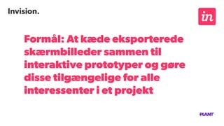 Invision.
Formål: At kæde eksporterede
skærmbilleder sammen til
interaktive prototyper og gøre
disse tilgængelige for alle
interessenter i et projekt
 
