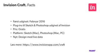 Invision Craft. Facts
• Først udgivet: Februar 2016
• Plug-ins til Sketch & Photoshop udgivet af Invision
• Pris: Gratis
• Platform: Sketch (Mac), Photoshop (Mac, PC)
• Nyt: Design med live data
Læs mere: https://www.invisionapp.com/craft
 
