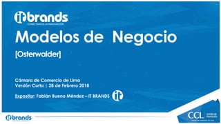 Modelos de Negocio
[Osterwalder]
Cámara de Comercio de Lima
Versión Corta | 28 de Febrero 2018
Expositor: Fabián Bueno Méndez – IT BRANDS
 