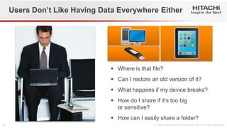 Users Don’t Like Having Data Everywhere Either 
Where is that file? 
Can I restore an old version of it? 
What happens if my device breaks? 
How do I share if it’s too big or sensitive? 
How can I easily share a folder?  