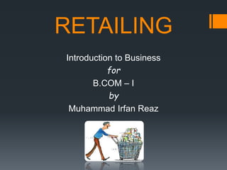 RETAILING
Introduction to Business
for
B.COM – I
by
Muhammad Irfan Reaz
 
