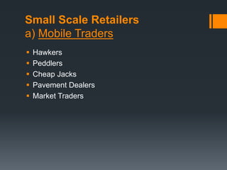 Small Scale Retailers
a) Mobile Traders
 Hawkers
 Peddlers
 Cheap Jacks
 Pavement Dealers
 Market Traders
 
