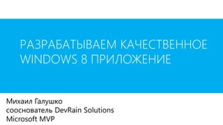 Михаил Галушко
сооснователь DevRain Solutions
Microsoft MVP
РАЗРАБАТЫВАЕМ КАЧЕСТВЕННОЕ
WINDOWS 8 ПРИЛОЖЕНИЕ
 