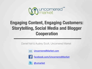 Engaging Content, Engaging Customers:
 Storytelling, Social Media and Blogger
               Cooperation

     Daniel Noll & Audrey Scott, Uncornered Market

                UncorneredMarket.com	
  

                facebook.com/UncorneredMarket	
  

                @umarket	
  
 