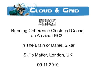 Running Coherence Clustered Cache
on Amazon EC2
In The Brain of Daniel Sikar
Skills Matter, London, UK
09.11.2010
 