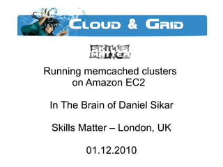 Running memcached clusters  on Amazon EC2  In The Brain of Daniel Sikar Skills Matter – London, UK 01.12.2010 