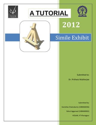 A TUTORIAL
        2012
      Simile Exhibit




                         Submitted to:

               Dr. Prithwis Mukherjee




                           Submitted by:

        Kanishka Chakraborty (10BM60036)

             Rahul Aggarwal (10BM60065)

                    VGSoM, IIT Kharagpur
 