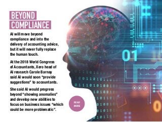BEYOND.
COMPLIANCE.
AI will move beyond
compliance and into the
delivery of accounting advice,
but it will never fully replace
the human touch.
At the 2018 World Congress
of Accountants, Xero head of
AI research Carole Barnay
said AI would soon “provide
suggestions” to accountants.
She said AI would progress
beyond “showing anomalies”
and develop new abilities to
focus on business issues “which
could be more problematic”.
READ
MORE
 