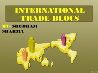 INTERNATIONAL
TRADE BLOCS
BY- SHUBHAM
SHARMA
 