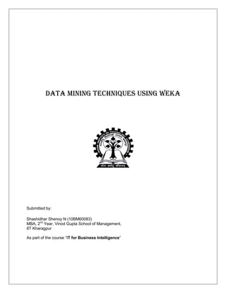 Data mining techniques using WEKA




Submitted by:

Shashidhar Shenoy N (10BM60083)
MBA, 2nd Year, Vinod Gupta School of Management,
IIT Kharagpur

As part of the course “IT for Business Intelligence”
 