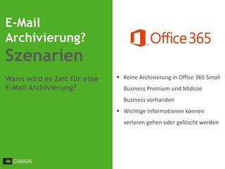 E-Mail
Archivierung?
Szenarien
Wann wird es Zeit für eine
E-Mail Archivierung?
 Keine Archivierung in Office 365 Small
Business Premium und Midsize
Business vorhanden
 Wichtige Informationen können
verloren gehen oder gelöscht werden
 