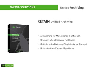 GWAVA SOLUTIONS Unified Archiving
RETAIN Unified Archiving
 Archivierung für MS Exchange & Office 365
 Umfangreiche eDiscovery Funktionen
 Optimierte Archivierung (Single-Instance Storage)
 Unterstützt Mail-Server Migrationen
 