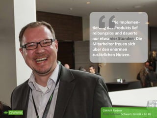 Die Implemen-
tierung des Produkts lief
reibungslos und dauerte
nur etwa vier Stunden. Die
Mitarbeiter freuen sich
über den enormen
zusätzlichen Nutzen.
GWAVA Partner
Peter Johnson Schwartz GmbH + Co KG
“
 