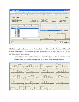 The bottom right hand corner shows the distribution of data value for Variable 1. The small
window above it shows the Mean and Standard deviation of the variable. This way we can see
the distribution of each variable.
   3. However if we want to see the distribution of variables at one go then we can click on tab
       “Visualize All” to view the distribution of all variables in the sample population.
 