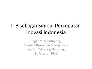 ITB sebagai Simpul Percepatan
       Inovasi Indonesia
          Togar M. Simatupang
     Sekolah Bisnis dan Manajemen
       Institut Teknologi Bandung
             11 Agustus 2011
 