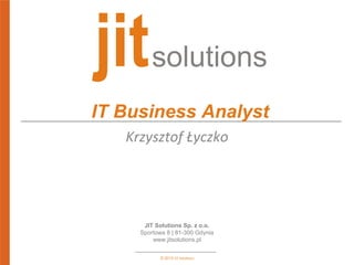 © 2013 JIT Solutions
JIT Solutions Sp. z o.o.
Sportowa 8 | 81-300 Gdynia
www.jitsolutions.pl
IT Business Analyst
Krzysztof Łyczko
(klyczko@jitsolutions.pl)
 