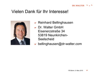 Vielen Dank für Ihr Interesse!
Reinhard Bellinghausen
Dr. Walter GmbH
Eisenerzstraße 34
53819 Neunkirchen-
Seelscheid
bellinghausen@dr-walter.com
ITB Berlin, 6. März 2015
 