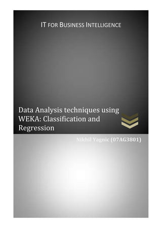 IT FOR BUSINESS INTELLIGENCE




Data Analysis techniques using
WEKA: Classification and
Regression
                  Nikhil Yagnic (07AG3801)
 