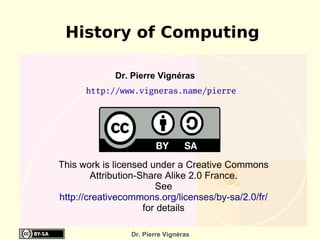 History of Computing http://www.vigneras.name/pierre Dr. Pierre Vignéras  This work is licensed under a Creative Commons Attribution-Share Alike 2.0 France. See http://creativecommons.org/licenses/by-sa/2.0/fr/   for details 