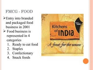 FMCG - FOOD Entry into branded  and packaged food  business in 2001 Food business is  represented in 4  categories Ready to eat food Staples Confectionary Snack foods  