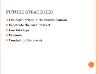 FUTURE STRATEGIES Cut down prices in the biscuit domain Penetrate the rural market Low fat chips Promote Conduct public events  