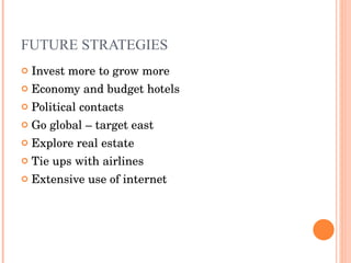 FUTURE STRATEGIES Invest more to grow more Economy and budget hotels Political contacts Go global – target east Explore real estate Tie ups with airlines Extensive use of internet  