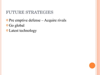 FUTURE STRATEGIES Pre emptive defense – Acquire rivals Go global Latest technology  
