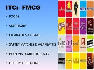 ITC:- FMCG
• FOODS

• STATIONARY

• CIGARATTES &CIGARS

• SAFTEY MATCHES & AGARBATTIS

• PERSONAL CARE PRODUCTS

• LIFE STYLE RETAILING
 