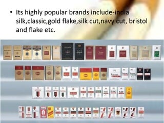 • Its highly popular brands include-india
  silk,classic,gold flake,silk cut,navy cut, bristol
  and flake etc.
 