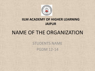 IILM ACADEMY OF HIGHER LEARNING
               JAIPUR

NAME OF THE ORGANIZATION
        STUDENTS NAME
          PGDM 12-14
 