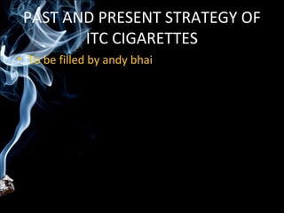 PAST AND PRESENT STRATEGY OF
        ITC CIGARETTES
• To be filled by andy bhai
 