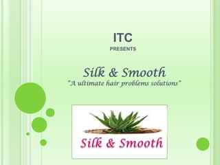 ITC
PRESENTS
Silk & Smooth
“A ultimate hair problems solutions”
 