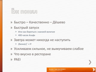 » Быстро – Качественно – Дёшево
» Быстрый запуск
˃ Или как бороться с манией величия
˃ 400 часов Альфа
» Завтра может никогда не наступить
˃ (бизнес)’ = IT
» Усиливаем сильное, не вымучиваем слабое
» Что вкусно в ресторане
» PAEI
 