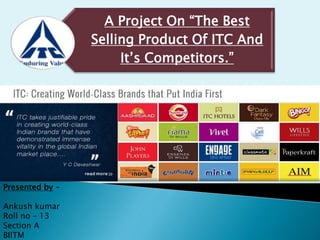 A Project On “The Best
Selling Product Of ITC And
It’s Competitors.”
Presented by –
Ankush kumar
Roll no – 13
Section A
BIITM
 