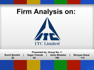 Firm Analysis on:
Presented by: Group No. 1:
Ruchi Bavishi | Sagar Chande | Ishan Bhasker | Shreyas Desai
02 04 106 113
 