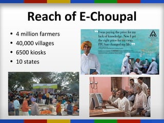 Reach of E-Choupal
• 4 million farmers
• 40,000 villages
• 6500 kiosks
• 10 states
 