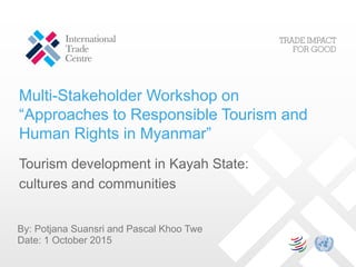Multi-Stakeholder Workshop on
“Approaches to Responsible Tourism and
Human Rights in Myanmar”
Tourism development in Kayah State:
cultures and communities
By: Potjana Suansri and Pascal Khoo Twe
Date: 1 October 2015
 