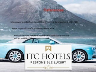 https://www.slideshare.net/nverteji/training-development-16133193
www.itcportal.com/businesses/hotels.aspx
www.slideshare.net/RomaGandhi3/introduction-to-hotel-
industry-64288793
 