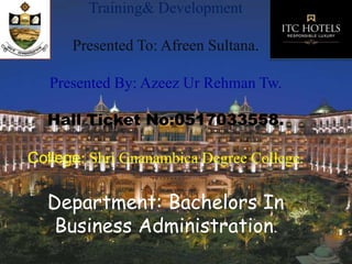 Training& Development
Presented To: Afreen Sultana.
Presented By: Azeez Ur Rehman Tw.
Hall Ticket No:0517033558.
College: Shri Gnanambica Degree College.
Department: Bachelors In
Business Administration.
 