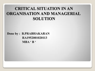 CRITICAL SITUATION IN AN
ORGANISATION AND MANAGERIAL
SOLUTION
Done by : B.PRABHAKARAN
RA1952001020113
MBA ‘ B ‘
 