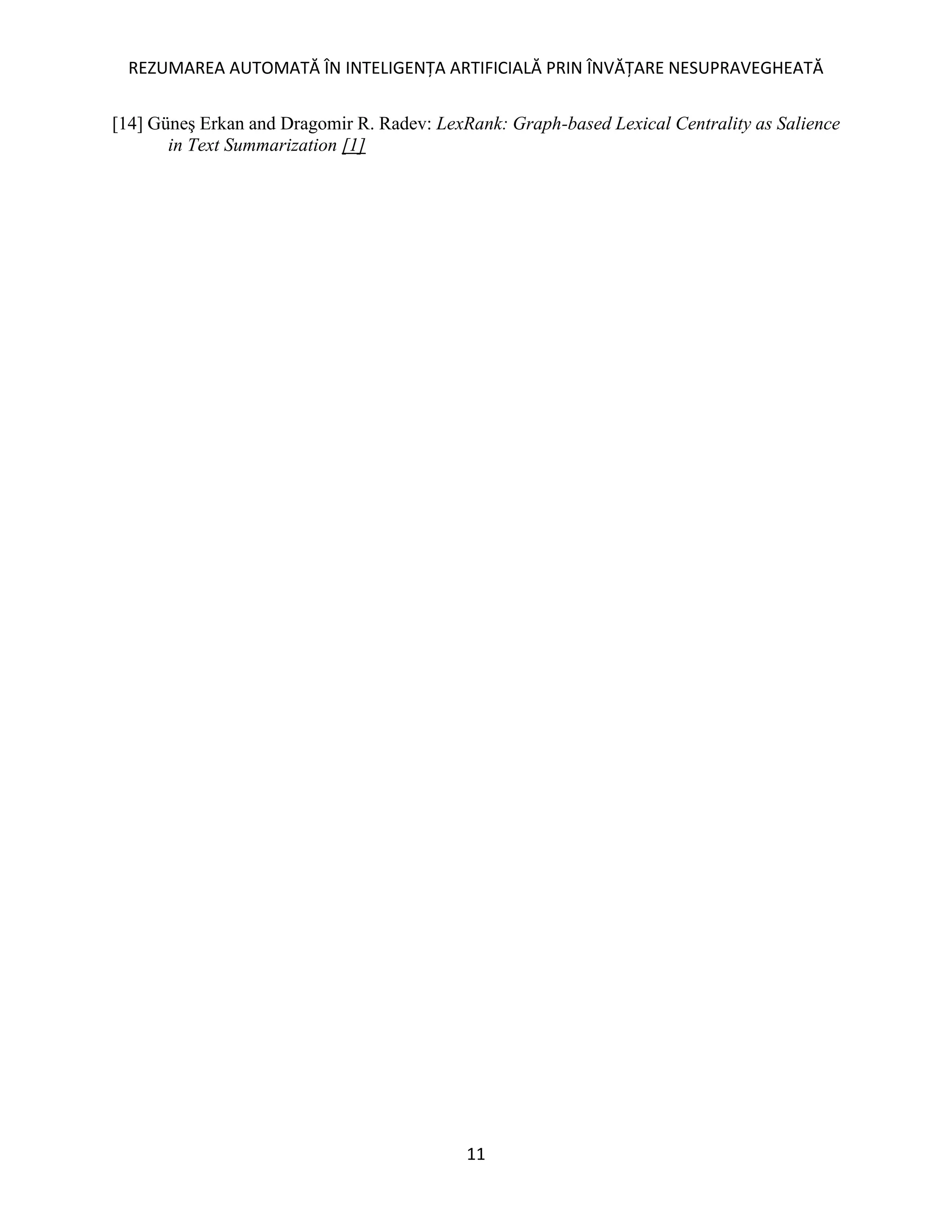 REZUMAREA AUTOMATĂ ÎN INTELIGENȚA ARTIFICIALĂ PRIN ÎNVĂȚARE NESUPRAVEGHEATĂ
11
[14] Güneş Erkan and Dragomir R. Radev: LexRank: Graph-based Lexical Centrality as Salience
in Text Summarization [1]
 