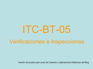 ITC-BT-05
Verificaciones e Inspecciones
Versión de prueba para curso de Creación y Aplicaciones Didácticas del Blog
 