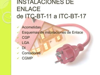 INSTALACIONES DE
ENLACE
de ITC-BT-11 a ITC-BT-17
 Acometidas
 Esquemas de instalaciones de Enlace
 CGP
 LGA
 DI
 Contadores
 CGMP
 