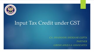 Input Tax Credit under GST
CA. SHASHANK SHEKHAR GUPTA
PARTNER
GIRISH AHUJA & ASSOCIATES
 